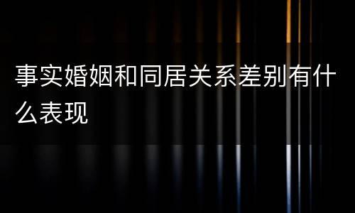 事实婚姻和同居关系差别有什么表现