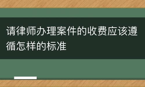 请律师办理案件的收费应该遵循怎样的标准