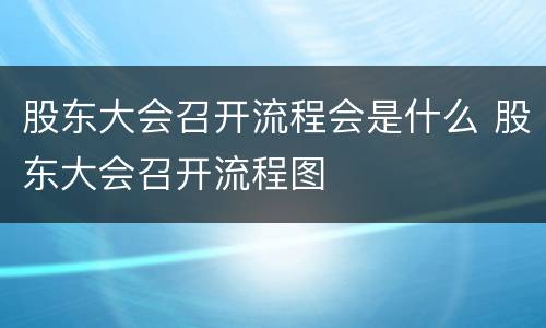 股东大会召开流程会是什么 股东大会召开流程图