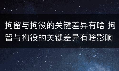 拘留与拘役的关键差异有啥 拘留与拘役的关键差异有啥影响