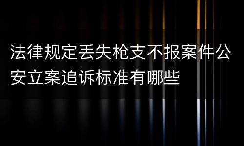 法律规定丢失枪支不报案件公安立案追诉标准有哪些