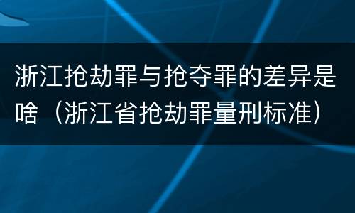 浙江抢劫罪与抢夺罪的差异是啥（浙江省抢劫罪量刑标准）