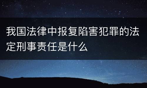 我国法律中报复陷害犯罪的法定刑事责任是什么