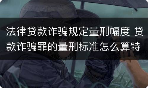 法律贷款诈骗规定量刑幅度 贷款诈骗罪的量刑标准怎么算特巨大