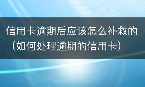信用卡逾期后应该怎么补救的（如何处理逾期的信用卡）