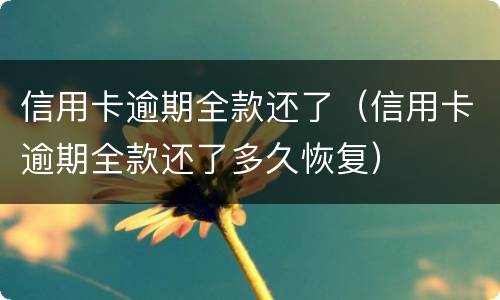 信用卡逾期全款还了（信用卡逾期全款还了多久恢复）