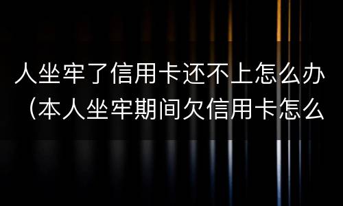 人坐牢了信用卡还不上怎么办（本人坐牢期间欠信用卡怎么办）