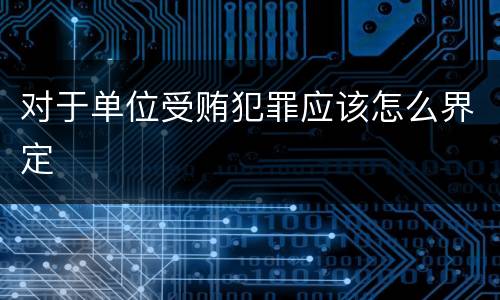 对于单位受贿犯罪应该怎么界定