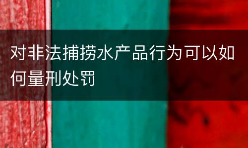 对非法捕捞水产品行为可以如何量刑处罚