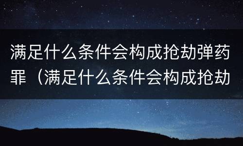 满足什么条件会构成抢劫弹药罪（满足什么条件会构成抢劫弹药罪行）