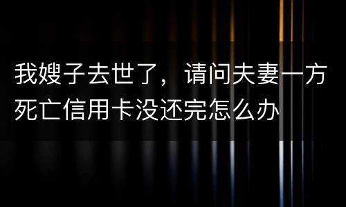 我嫂子去世了，请问夫妻一方死亡信用卡没还完怎么办