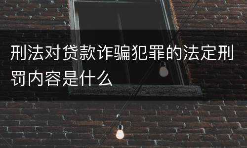 刑法对贷款诈骗犯罪的法定刑罚内容是什么