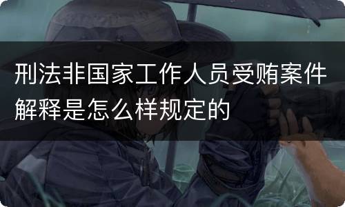 刑法非国家工作人员受贿案件解释是怎么样规定的