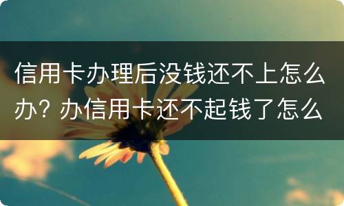 信用卡办理后没钱还不上怎么办? 办信用卡还不起钱了怎么办