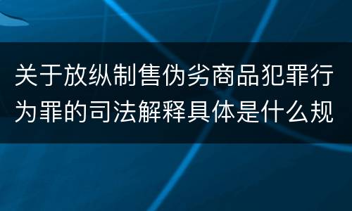 关于放纵制售伪劣商品犯罪行为罪的司法解释具体是什么规定