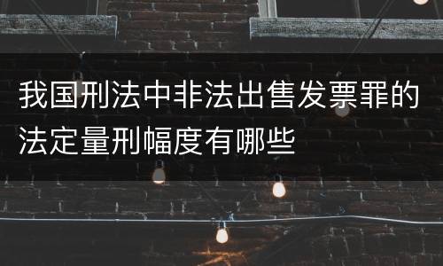 我国刑法中非法出售发票罪的法定量刑幅度有哪些
