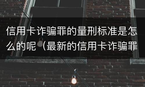 信用卡诈骗罪的量刑标准是怎么的呢（最新的信用卡诈骗罪立案量刑标准）