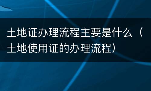 土地证办理流程主要是什么（土地使用证的办理流程）