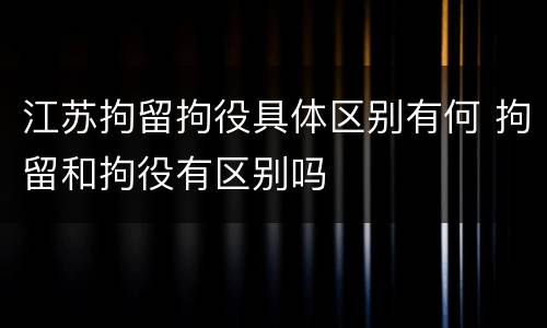 江苏拘留拘役具体区别有何 拘留和拘役有区别吗