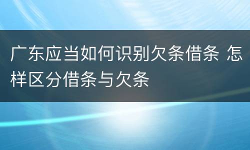 广东应当如何识别欠条借条 怎样区分借条与欠条
