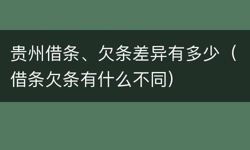 贵州借条、欠条差异有多少（借条欠条有什么不同）
