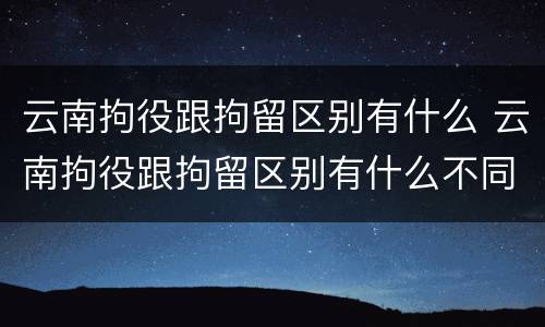 云南拘役跟拘留区别有什么 云南拘役跟拘留区别有什么不同