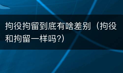 拘役拘留到底有啥差别（拘役和拘留一样吗?）