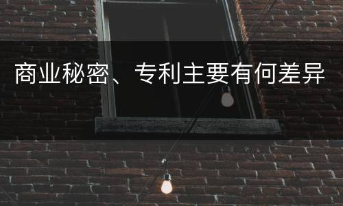 商业秘密、专利主要有何差异