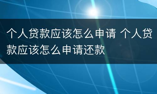 个人贷款应该怎么申请 个人贷款应该怎么申请还款