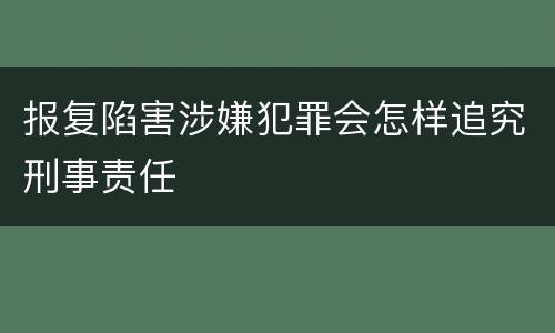 报复陷害涉嫌犯罪会怎样追究刑事责任