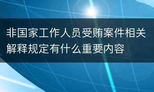 非国家工作人员受贿案件相关解释规定有什么重要内容
