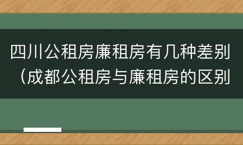 四川公租房廉租房有几种差别（成都公租房与廉租房的区别）