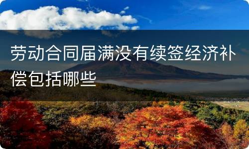 劳动合同届满没有续签经济补偿包括哪些