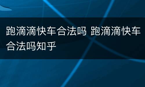 跑滴滴快车合法吗 跑滴滴快车合法吗知乎