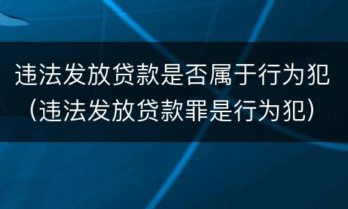 违法发放贷款是否属于行为犯（违法发放贷款罪是行为犯）