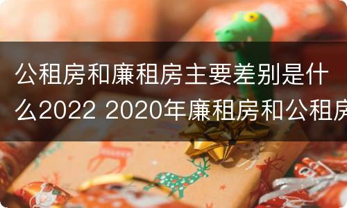 公租房和廉租房主要差别是什么2022 2020年廉租房和公租房的区别
