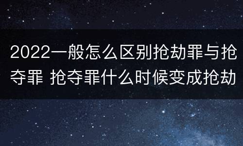 2022一般怎么区别抢劫罪与抢夺罪 抢夺罪什么时候变成抢劫罪