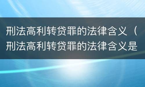 刑法高利转贷罪的法律含义（刑法高利转贷罪的法律含义是）
