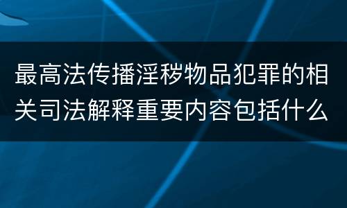 最高法传播淫秽物品犯罪的相关司法解释重要内容包括什么