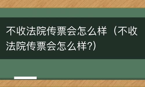 不收法院传票会怎么样（不收法院传票会怎么样?）