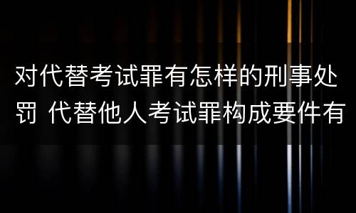 对代替考试罪有怎样的刑事处罚 代替他人考试罪构成要件有何规定