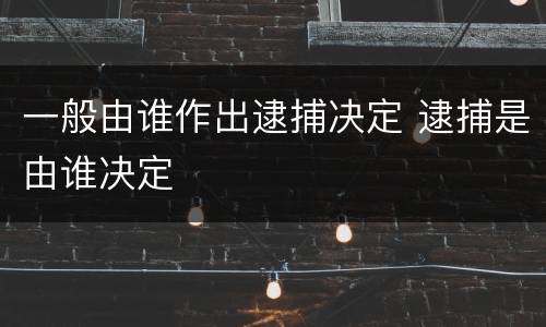 一般由谁作出逮捕决定 逮捕是由谁决定