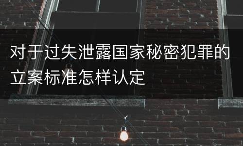 对于过失泄露国家秘密犯罪的立案标准怎样认定