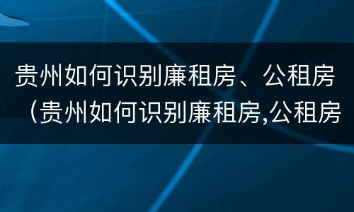 贵州如何识别廉租房、公租房（贵州如何识别廉租房,公租房名单）