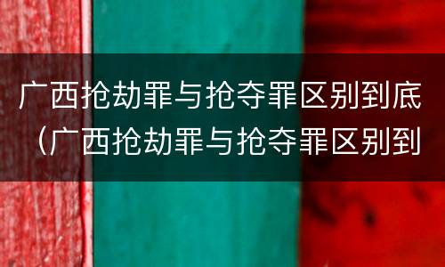 广西抢劫罪与抢夺罪区别到底（广西抢劫罪与抢夺罪区别到底是什么）