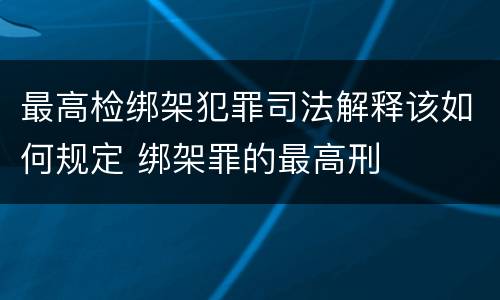 最高检绑架犯罪司法解释该如何规定 绑架罪的最高刑