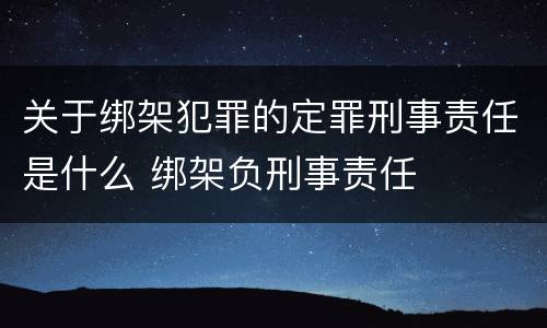 关于绑架犯罪的定罪刑事责任是什么 绑架负刑事责任