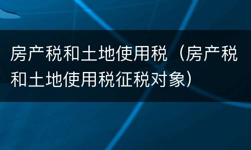 房产税和土地使用税（房产税和土地使用税征税对象）