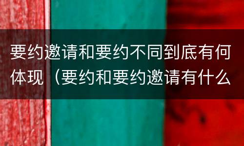 要约邀请和要约不同到底有何体现（要约和要约邀请有什么不同）