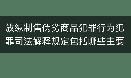 放纵制售伪劣商品犯罪行为犯罪司法解释规定包括哪些主要内容